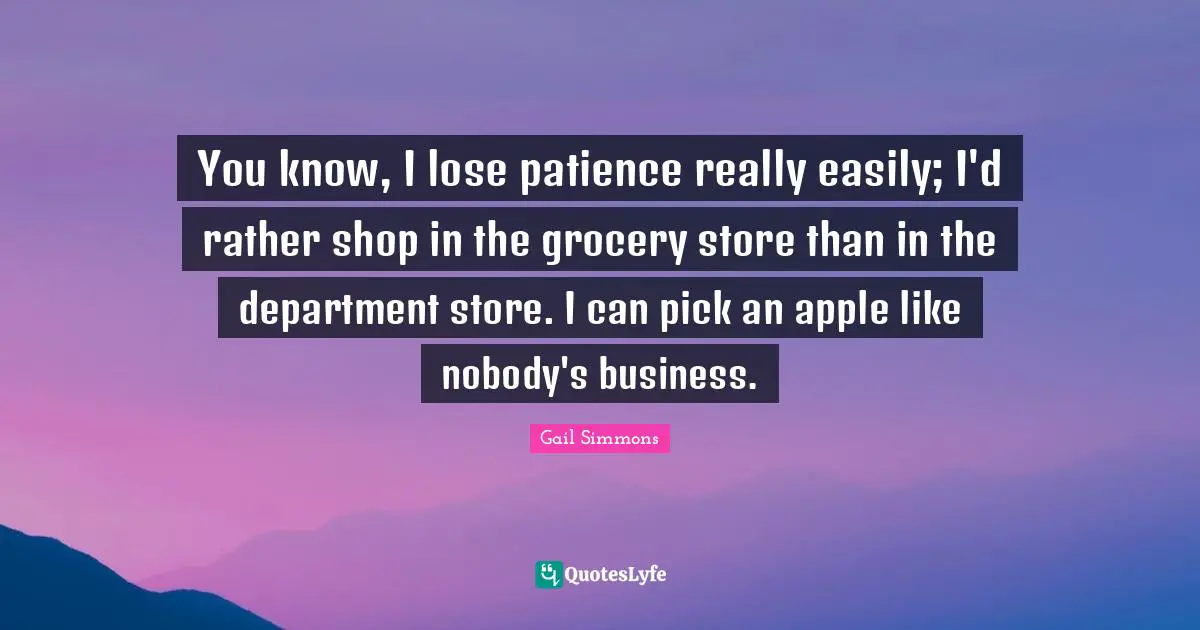 You know, I lose patience really easily; I'd rather shop in the grocery store than in the department store. I can pick an apple like nobody's business.