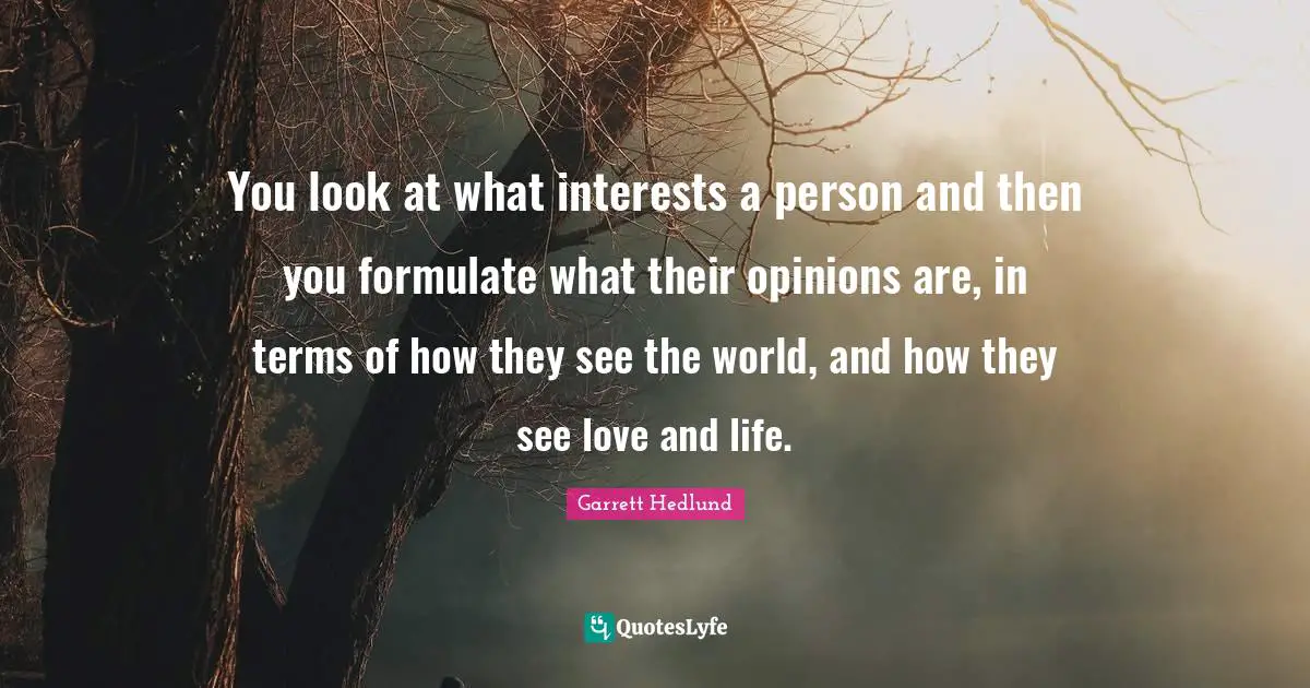 You look at what interests a person and then you formulate what their opinions are, in terms of how they see the world, and how they see love and life.
