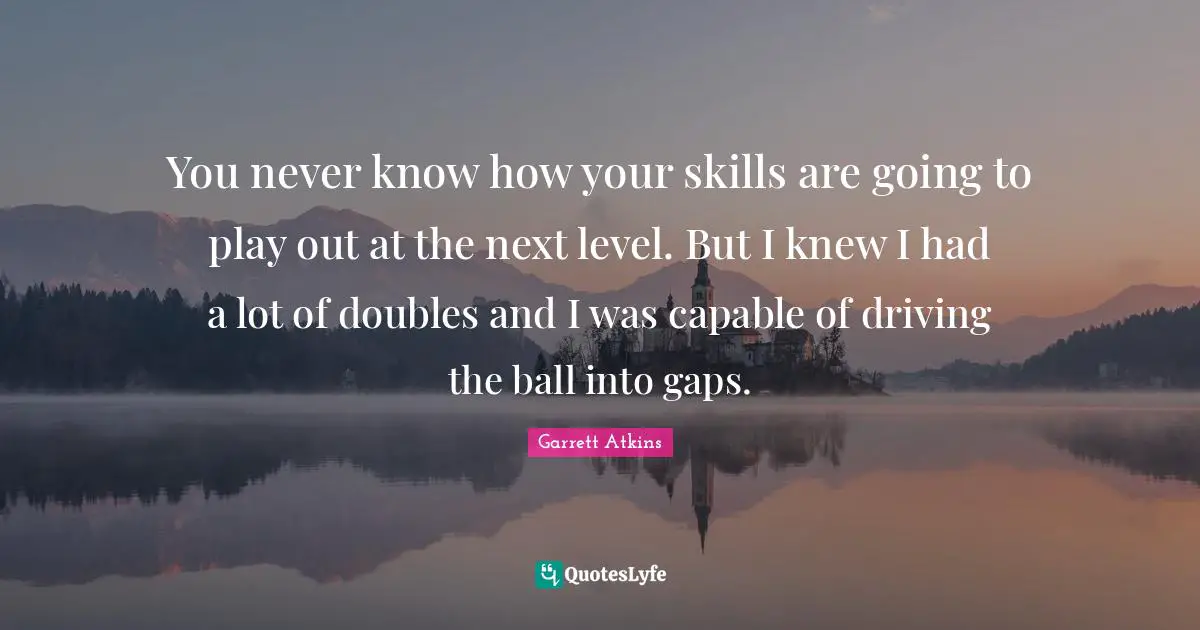 You never know how your skills are going to play out at the next level. But I knew I had a lot of doubles and I was capable of driving the ball into gaps.
