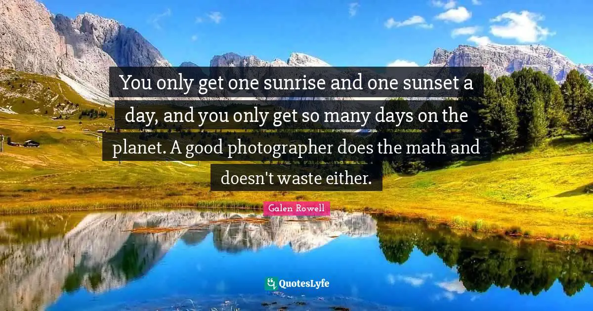 Nature Quotes: "You only get one sunrise and one sunset a day, and you only get so many days on the planet. A good photographer does the math and doesn't waste either."