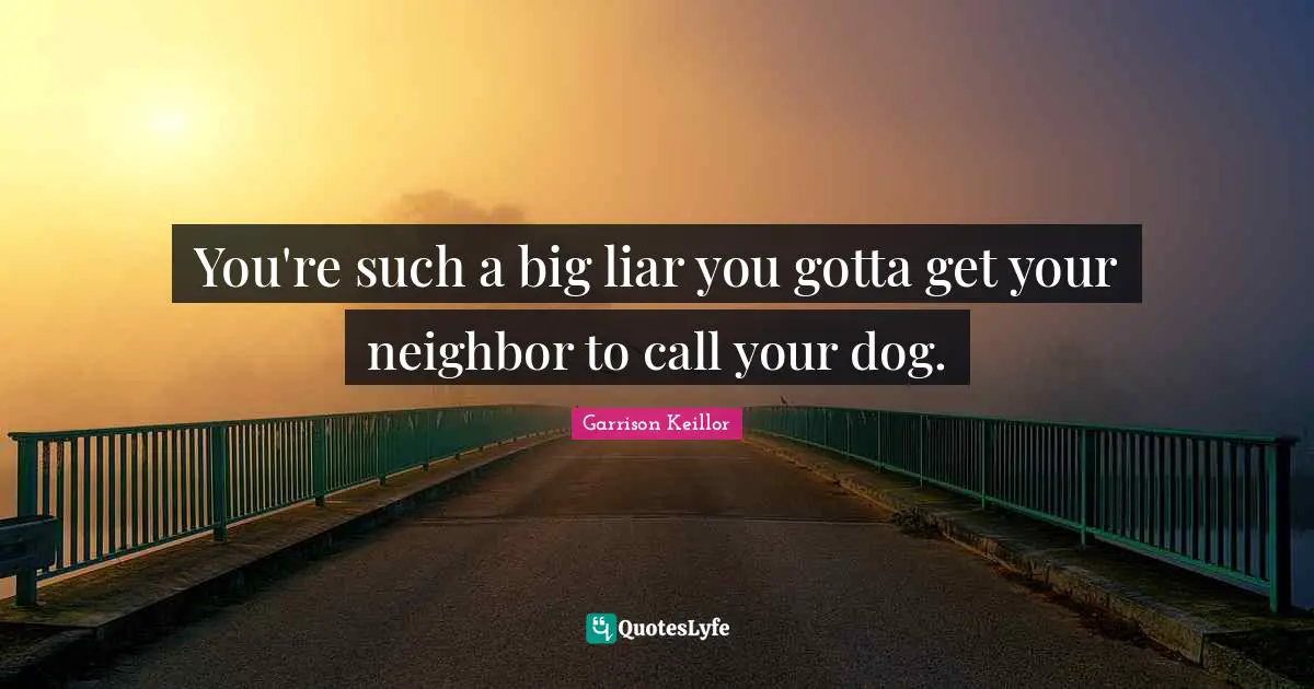 You're such a big liar you gotta get your neighbor to call your dog.