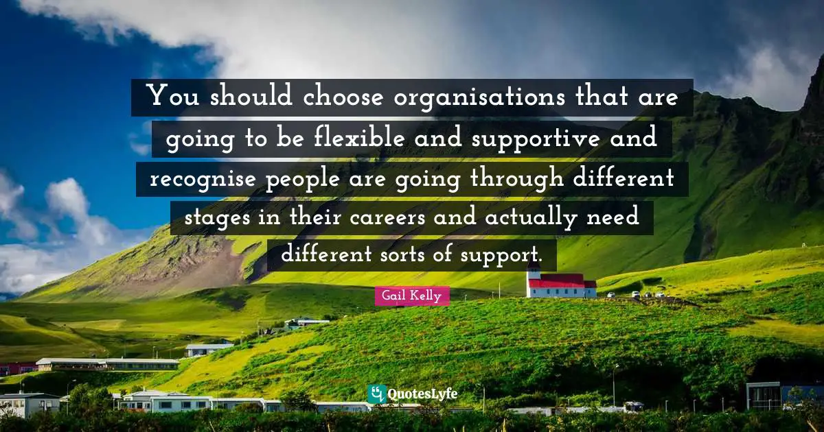 You should choose organisations that are going to be flexible and supportive and recognise people are going through different stages in their careers and actually need different sorts of support.