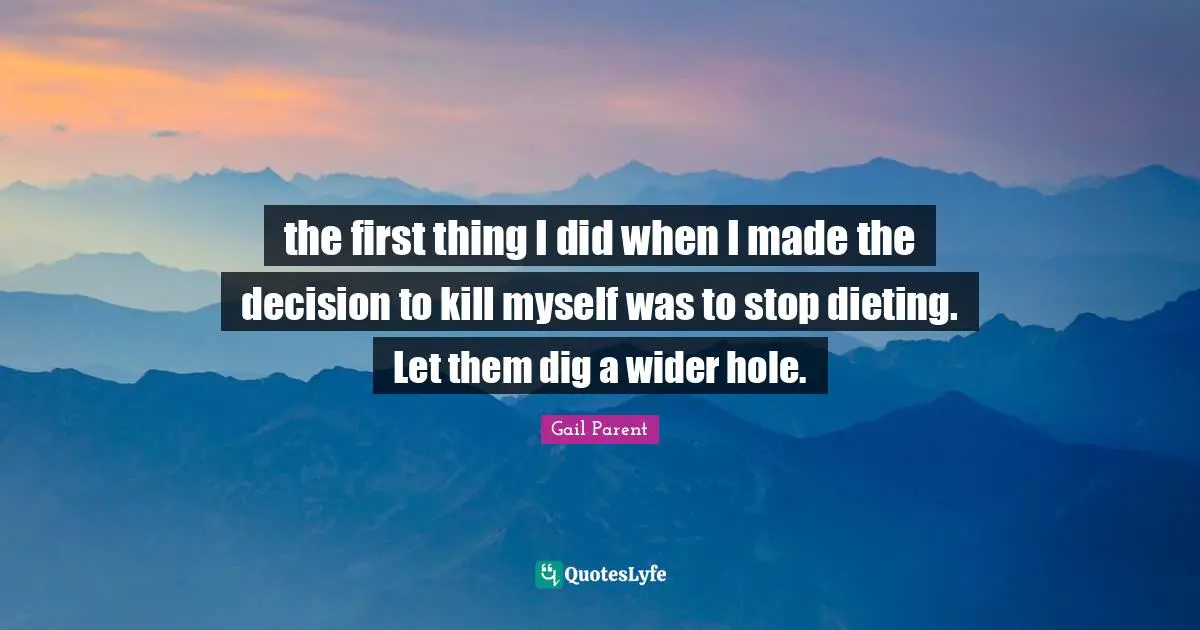 the first thing I did when I made the decision to kill myself was to stop dieting. Let them dig a wider hole.