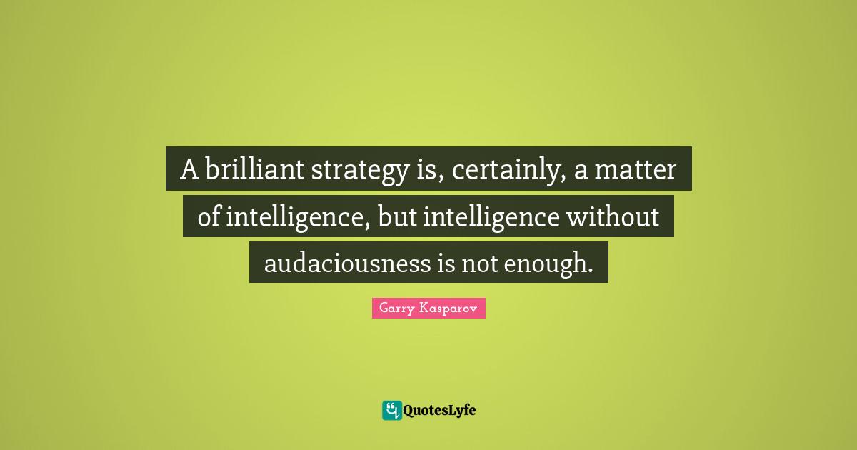 A brilliant strategy is, certainly, a matter of intelligence, but intelligence without audaciousness is not enough.
