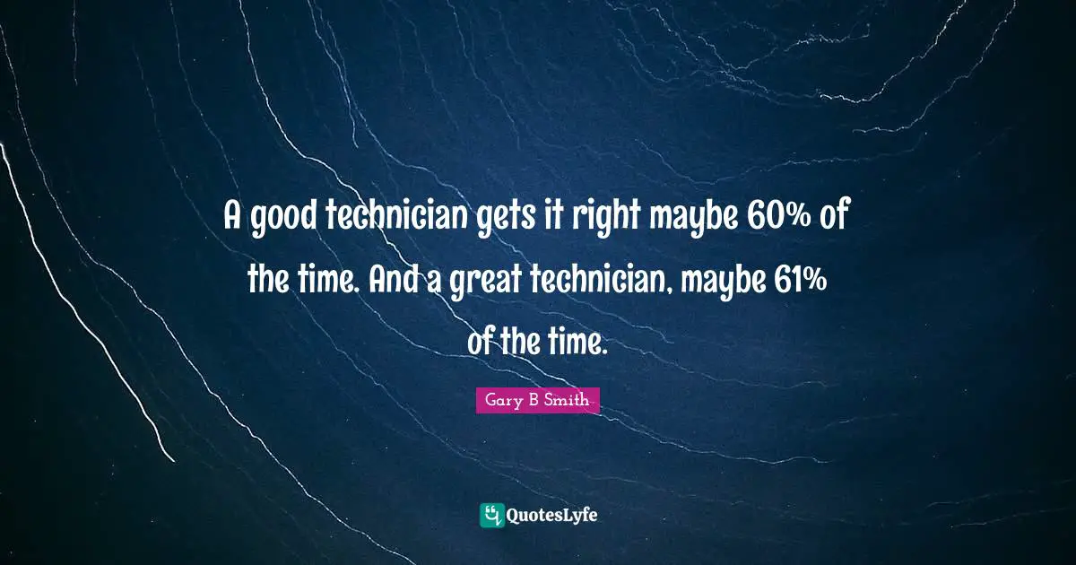 A good technician gets it right maybe 60% of the time. And a great technician, maybe 61% of the time.