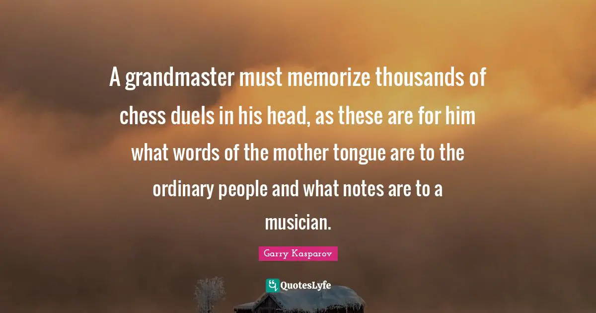 A grandmaster must memorize thousands of chess duels in his head, as these are for him what words of the mother tongue are to the ordinary people and what notes are to a musician.