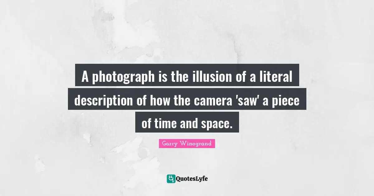 Garry Winogrand Quotes: "A photograph is the illusion of a literal description of how the camera 'saw' a piece of time and space."