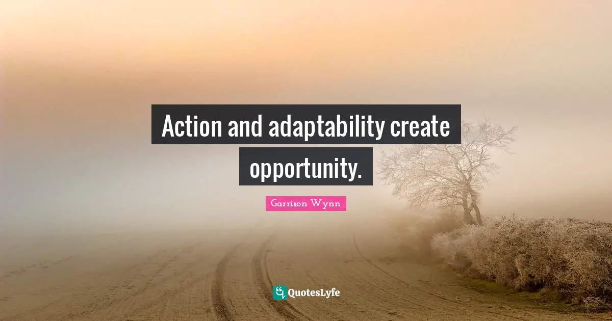 Action and adaptability create opportunity.