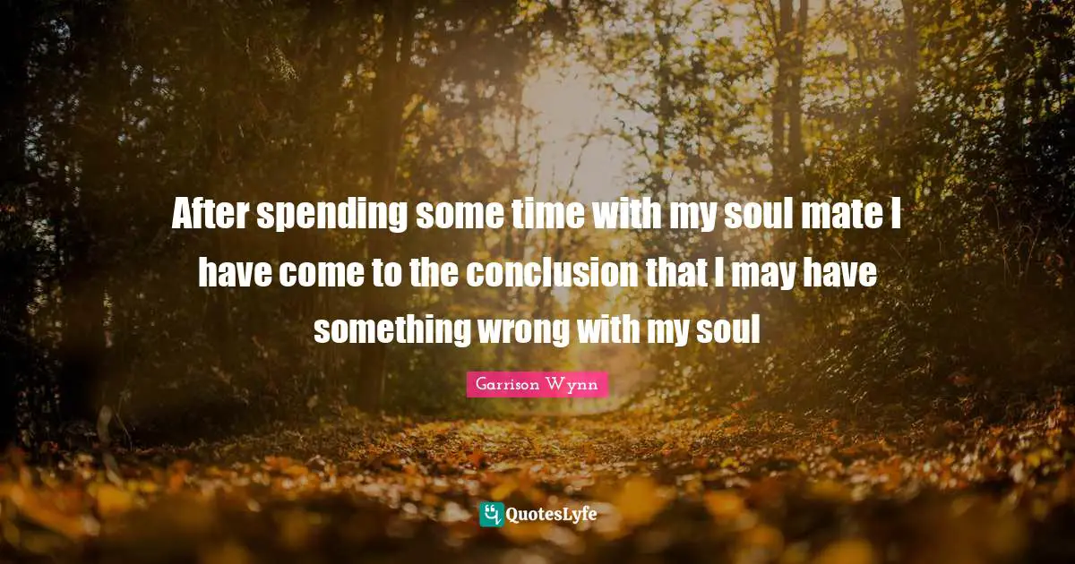 After spending some time with my soul mate I have come to the conclusion that I may have something wrong with my soul