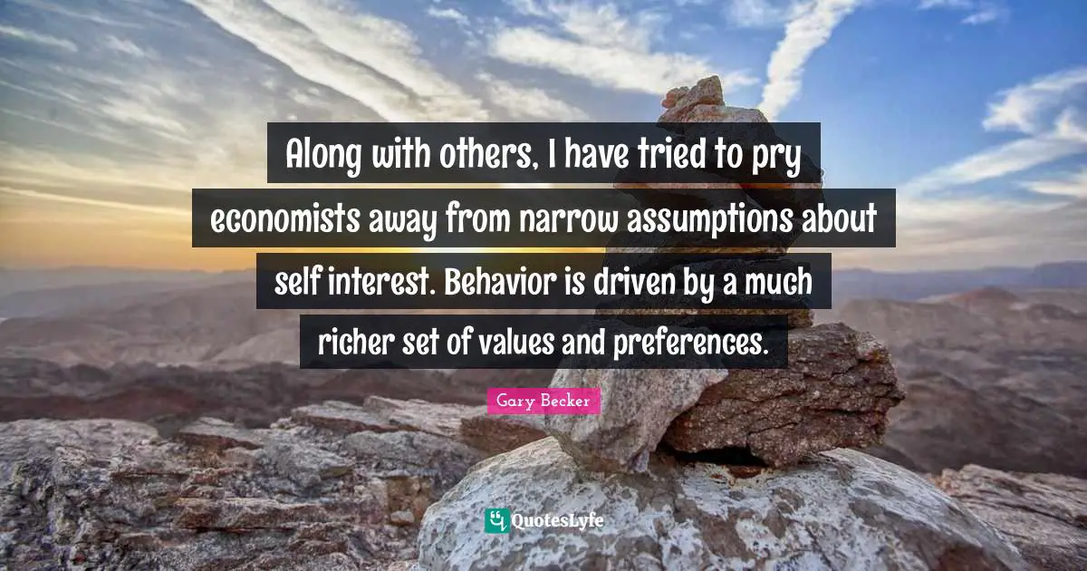 Along with others, I have tried to pry economists away from narrow assumptions about self interest. Behavior is driven by a much richer set of values and preferences.