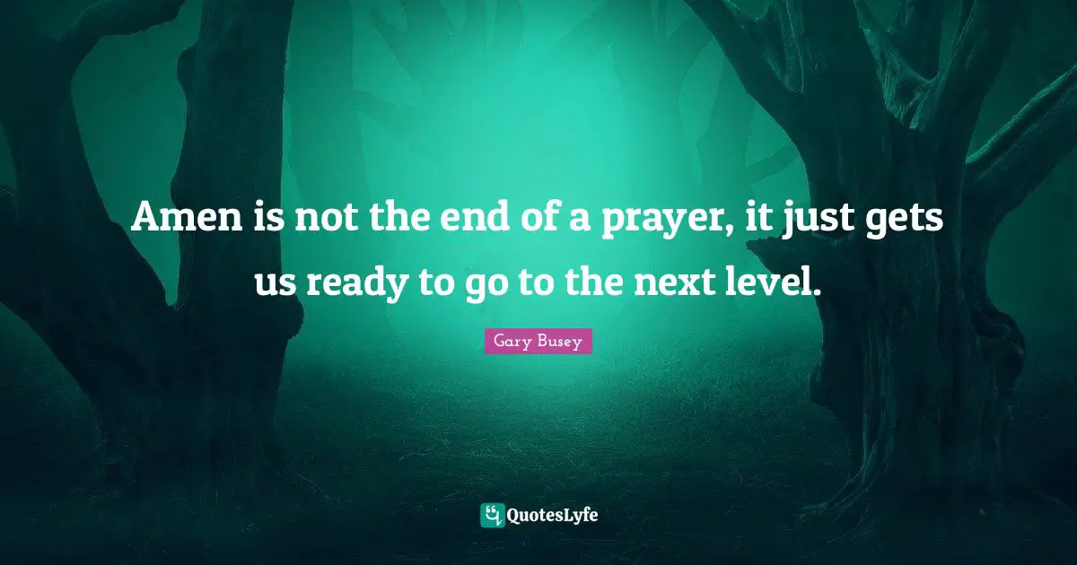 Gary Busey Quotes: "Amen is not the end of a prayer, it just gets us ready to go to the next level."