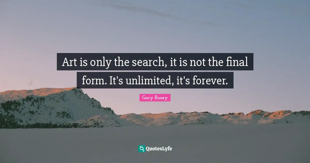 Gary Busey Quotes: "Art is only the search, it is not the final form. It's unlimited, it's forever."