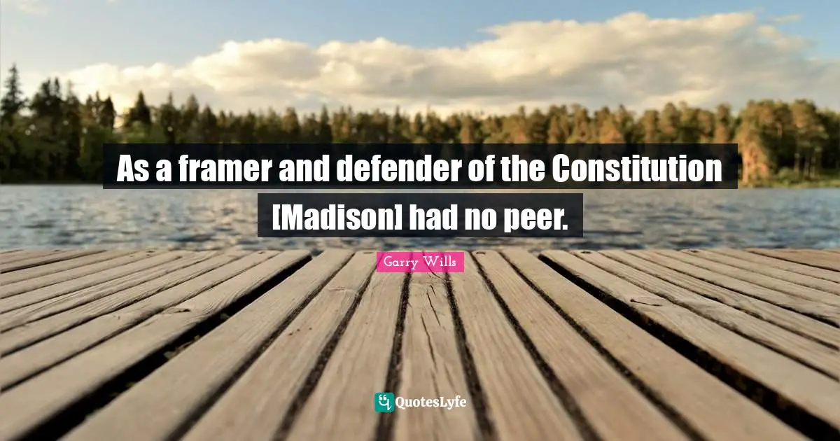 As a framer and defender of the Constitution [Madison] had no peer.