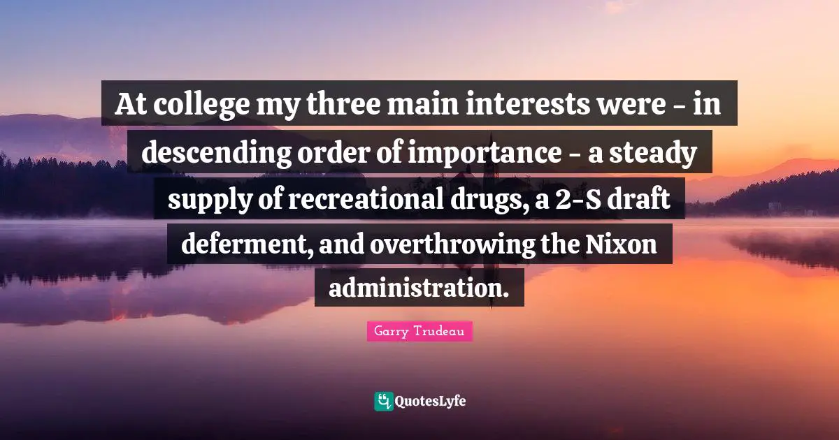 At college my three main interests were - in descending order of importance - a steady supply of recreational drugs, a 2-S draft deferment, and overthrowing the Nixon administration.