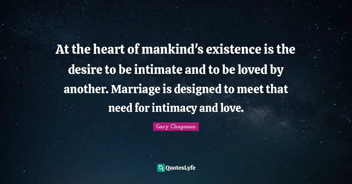 At the heart of mankind's existence is the desire to be intimate and to be loved by another. Marriage is designed to meet that need for intimacy and love.
