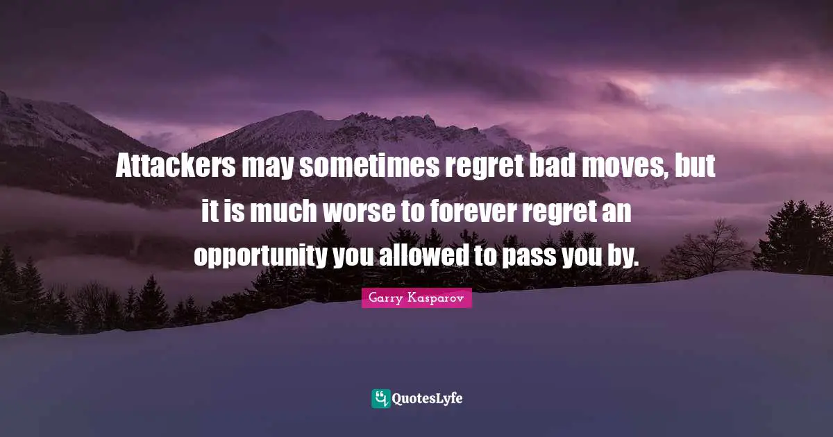 Attackers may sometimes regret bad moves, but it is much worse to forever regret an opportunity you allowed to pass you by.