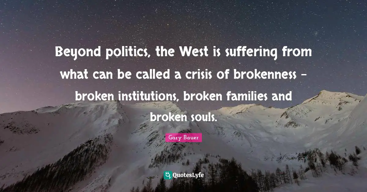Brokenness Quotes: "Beyond politics, the West is suffering from what can be called a crisis of brokenness - broken institutions, broken families and broken souls."