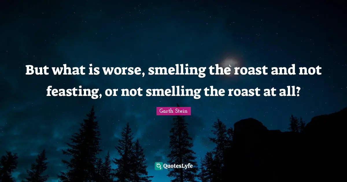 But what is worse, smelling the roast and not feasting, or not smelling the roast at all?