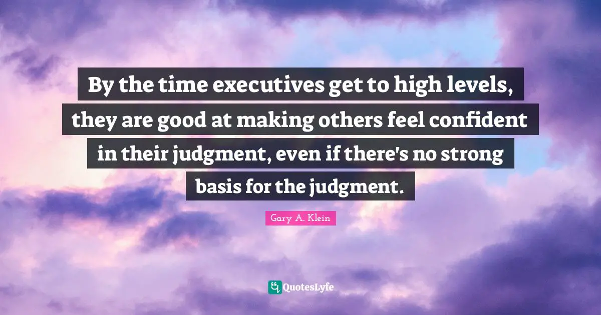 By the time executives get to high levels, they are good at making others feel confident in their judgment, even if there's no strong basis for the judgment.