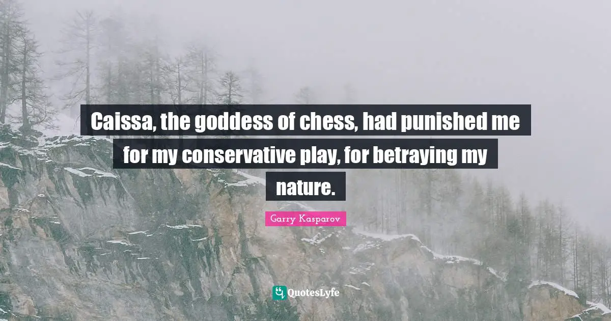 Caissa, the goddess of chess, had punished me for my conservative play, for betraying my nature.