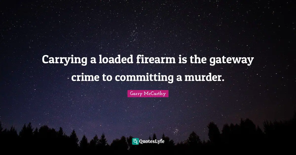 Carrying a loaded firearm is the gateway crime to committing a murder.