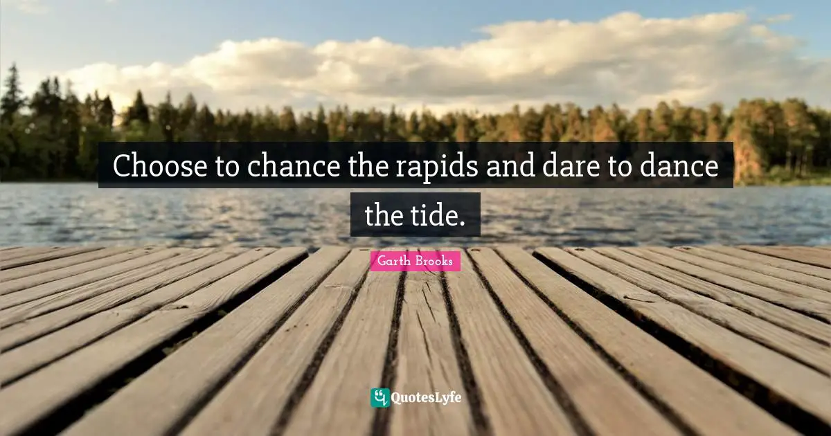 Choose to chance the rapids and dare to dance the tide.