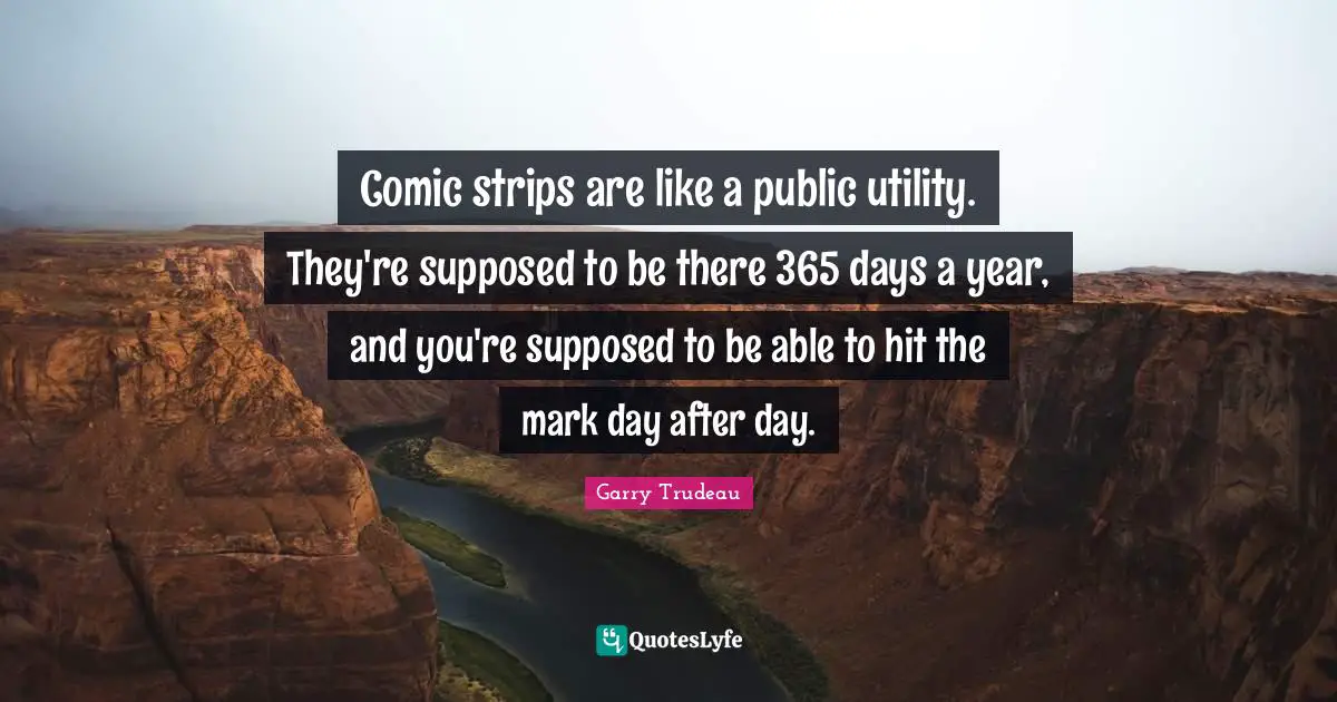 Comic strips are like a public utility. They're supposed to be there 365 days a year, and you're supposed to be able to hit the mark day after day.