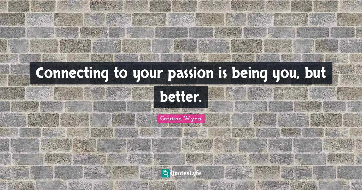 Connecting to your passion is being you, but better.