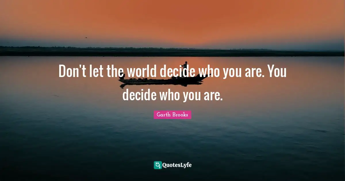 Don't let the world decide who you are. You decide who you are.