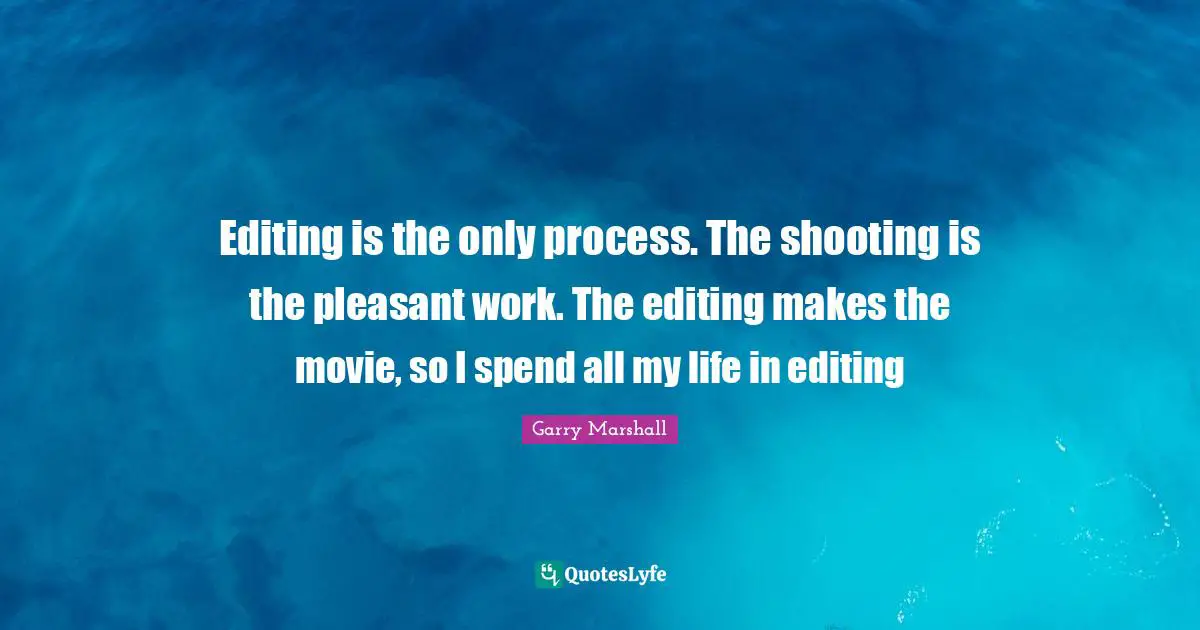 Editing is the only process. The shooting is the pleasant work. The editing makes the movie, so I spend all my life in editing