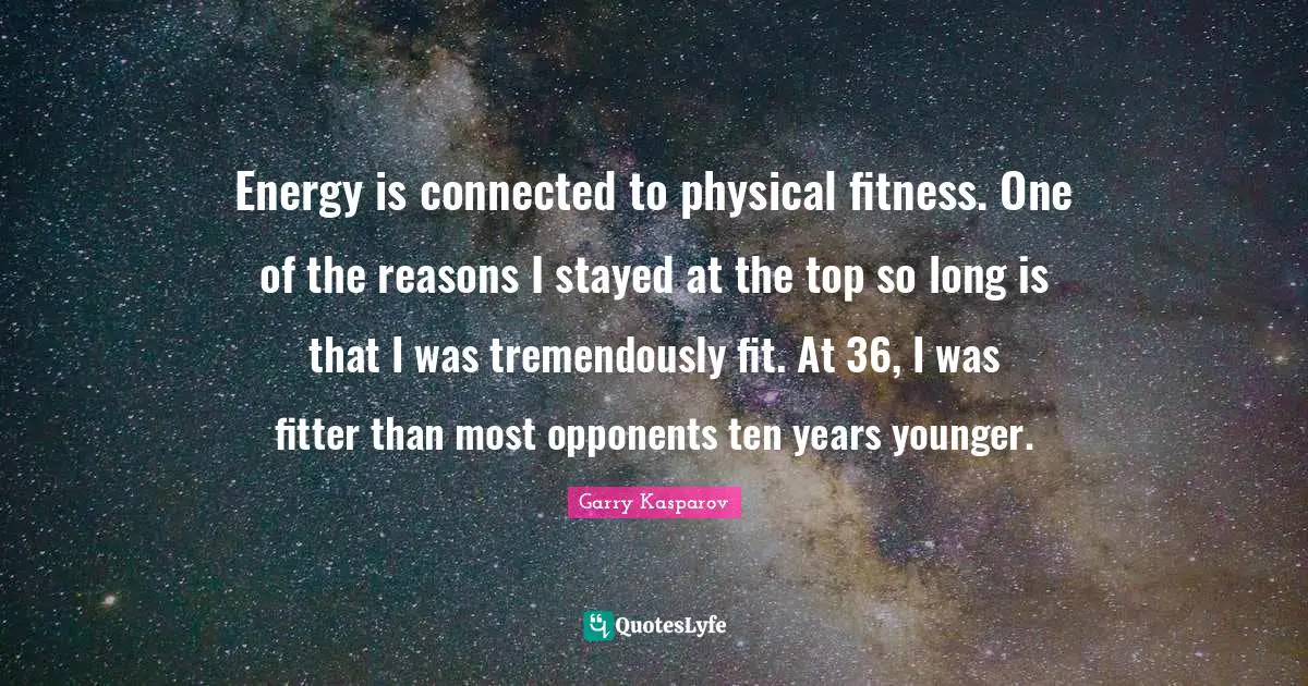 Energy is connected to physical fitness. One of the reasons I stayed at the top so long is that I was tremendously fit. At 36, I was fitter than most opponents ten years younger.