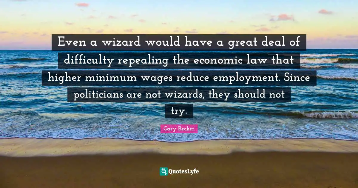 Minimum Quotes: "Even a wizard would have a great deal of difficulty repealing the economic law that higher minimum wages reduce employment. Since politicians are not wizards, they should not try."