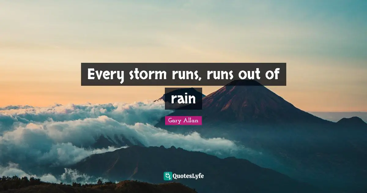 Gary Allan Quotes: "Every storm runs, runs out of rain"