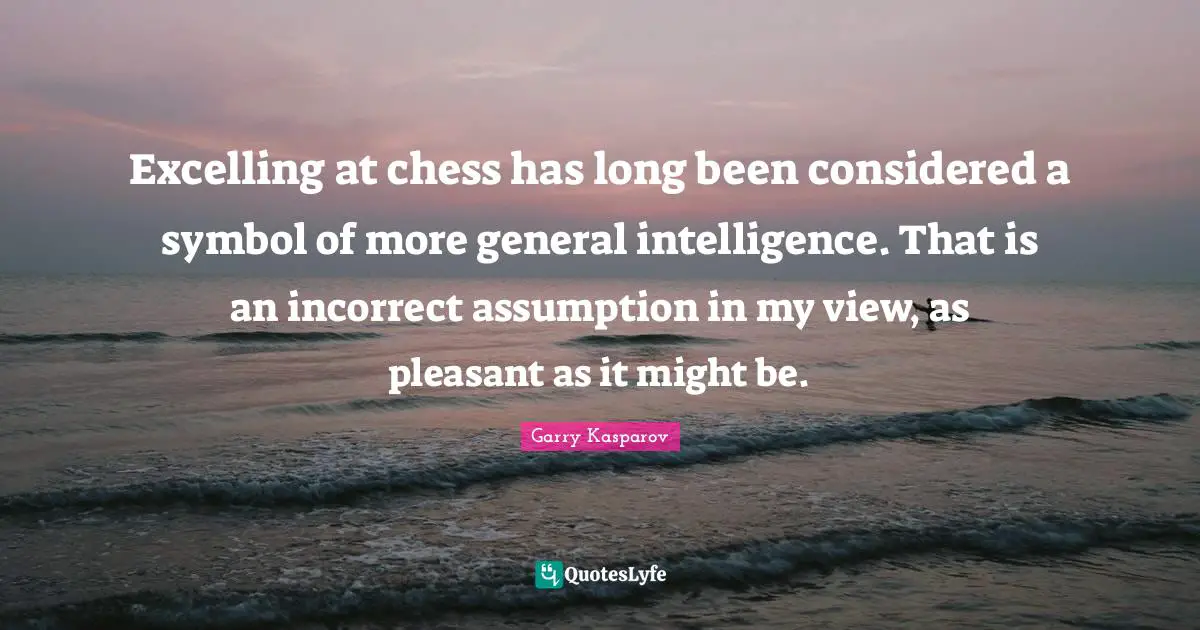 Pleasant Quotes: "Excelling at chess has long been considered a symbol of more general intelligence. That is an incorrect assumption in my view, as pleasant as it might be."