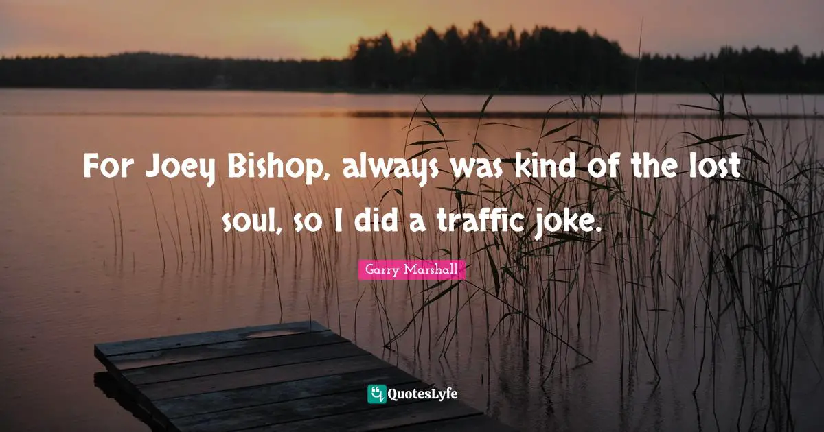 Garry Marshall Quotes: "For Joey Bishop, always was kind of the lost soul, so I did a traffic joke."