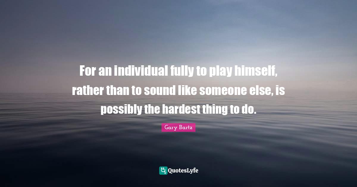 For an individual fully to play himself, rather than to sound like someone else, is possibly the hardest thing to do.