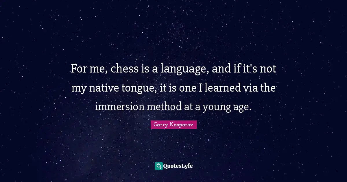 For me, chess is a language, and if it's not my native tongue, it is one I learned via the immersion method at a young age.