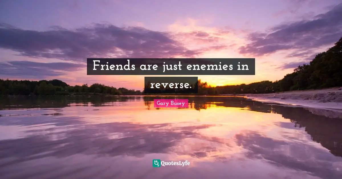 Gary Busey Quotes: "Friends are just enemies in reverse."