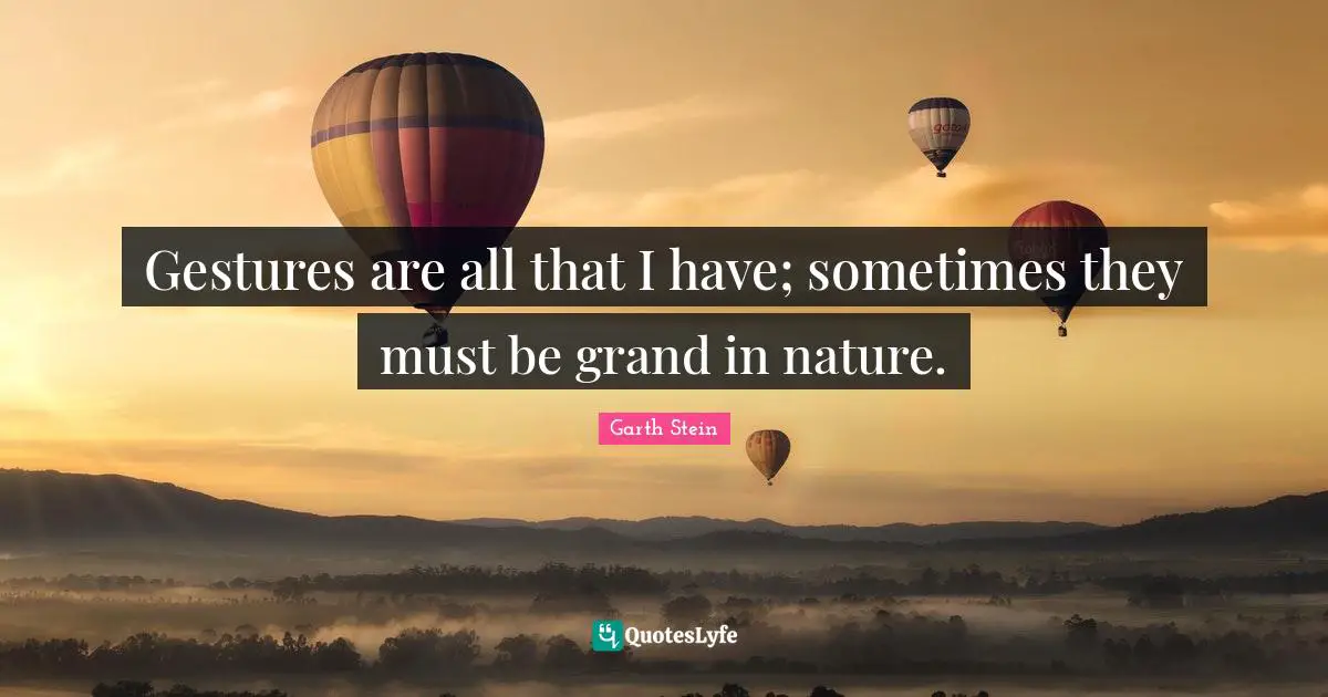 Gestures are all that I have; sometimes they must be grand in nature.