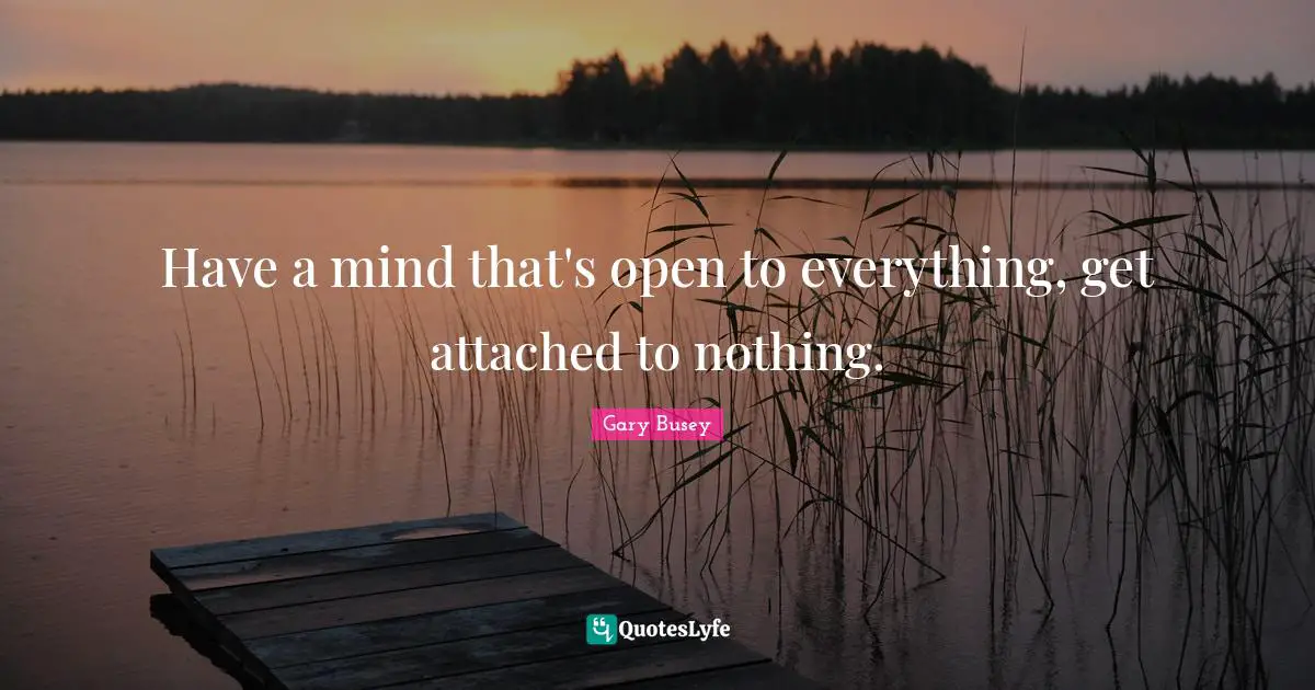 Gary Busey Quotes: "Have a mind that's open to everything, get attached to nothing."