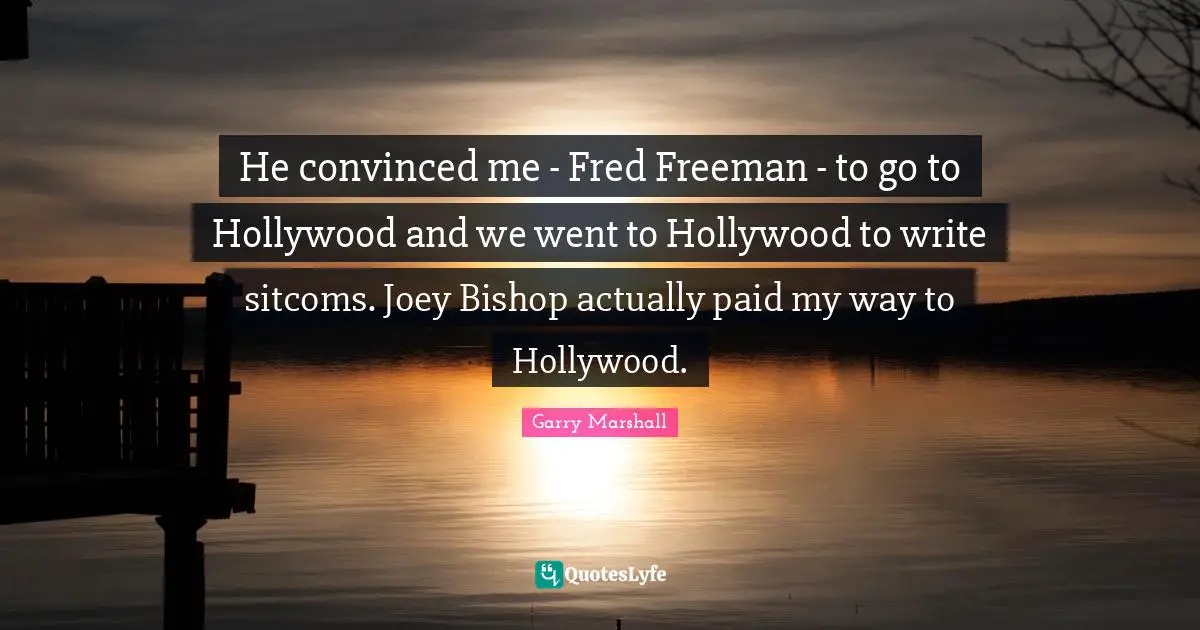 Garry Marshall Quotes: "He convinced me - Fred Freeman - to go to Hollywood and we went to Hollywood to write sitcoms. Joey Bishop actually paid my way to Hollywood."