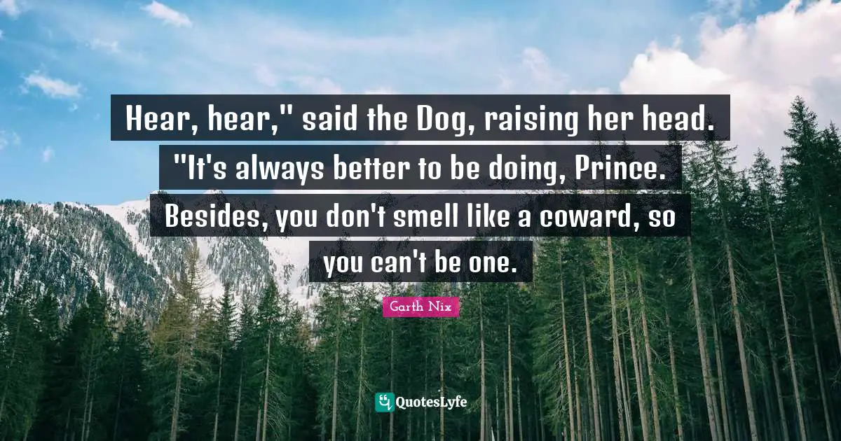 Hear, hear," said the Dog, raising her head. "It's always better to be doing, Prince. Besides, you don't smell like a coward, so you can't be one.