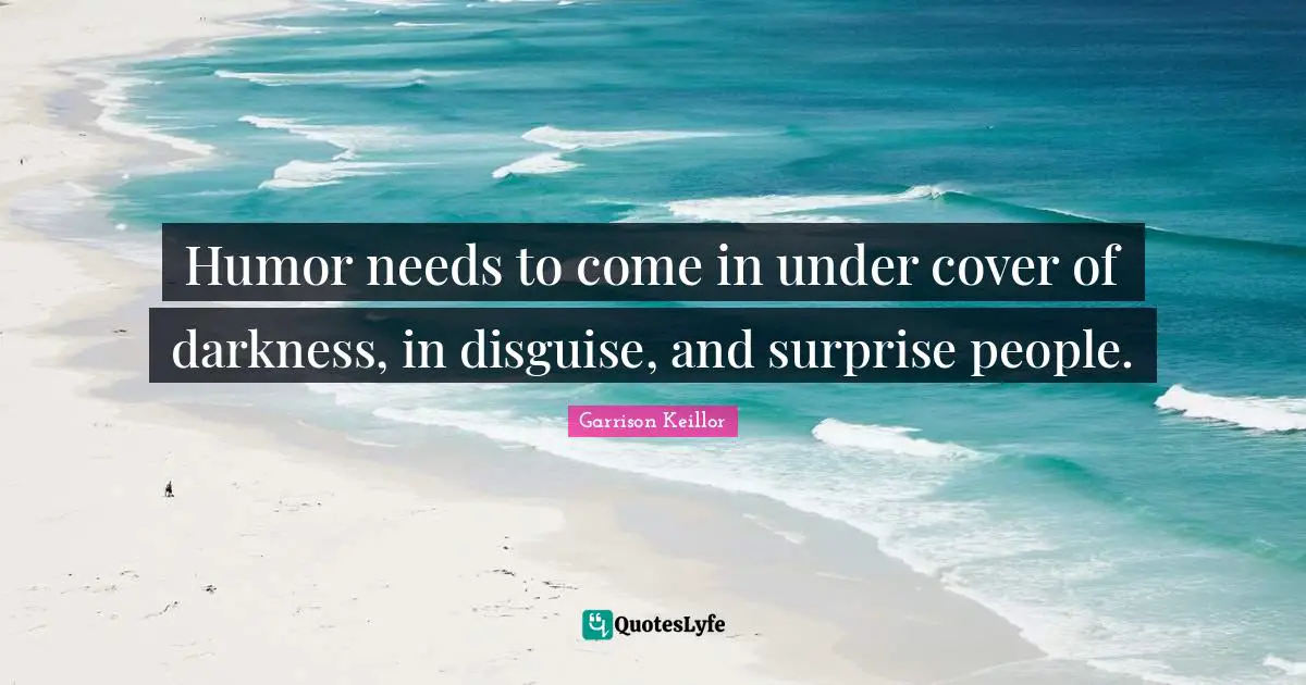 Humor needs to come in under cover of darkness, in disguise, and surprise people.