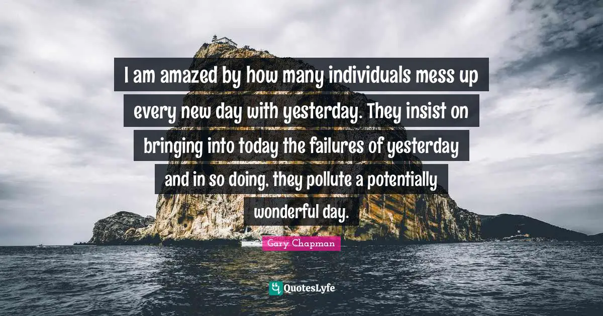 Wonderful Day Quotes: "I am amazed by how many individuals mess up every new day with yesterday. They insist on bringing into today the failures of yesterday and in so doing, they pollute a potentially wonderful day."