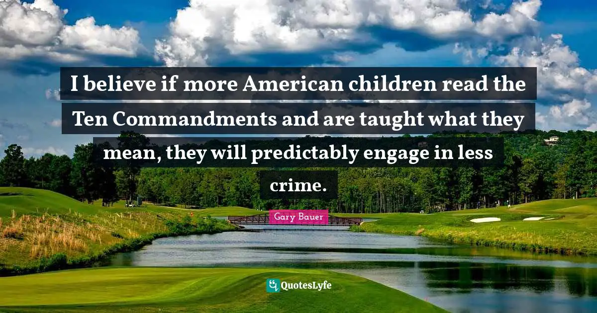 I believe if more American children read the Ten Commandments and are taught what they mean, they will predictably engage in less crime.
