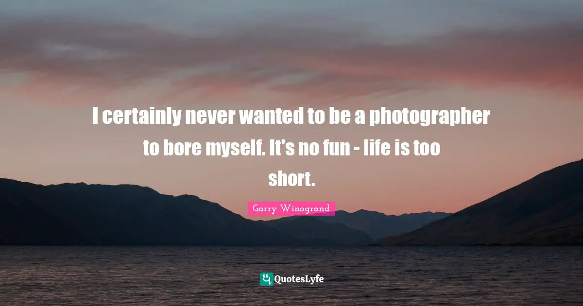 I certainly never wanted to be a photographer to bore myself. It's no fun - life is too short.