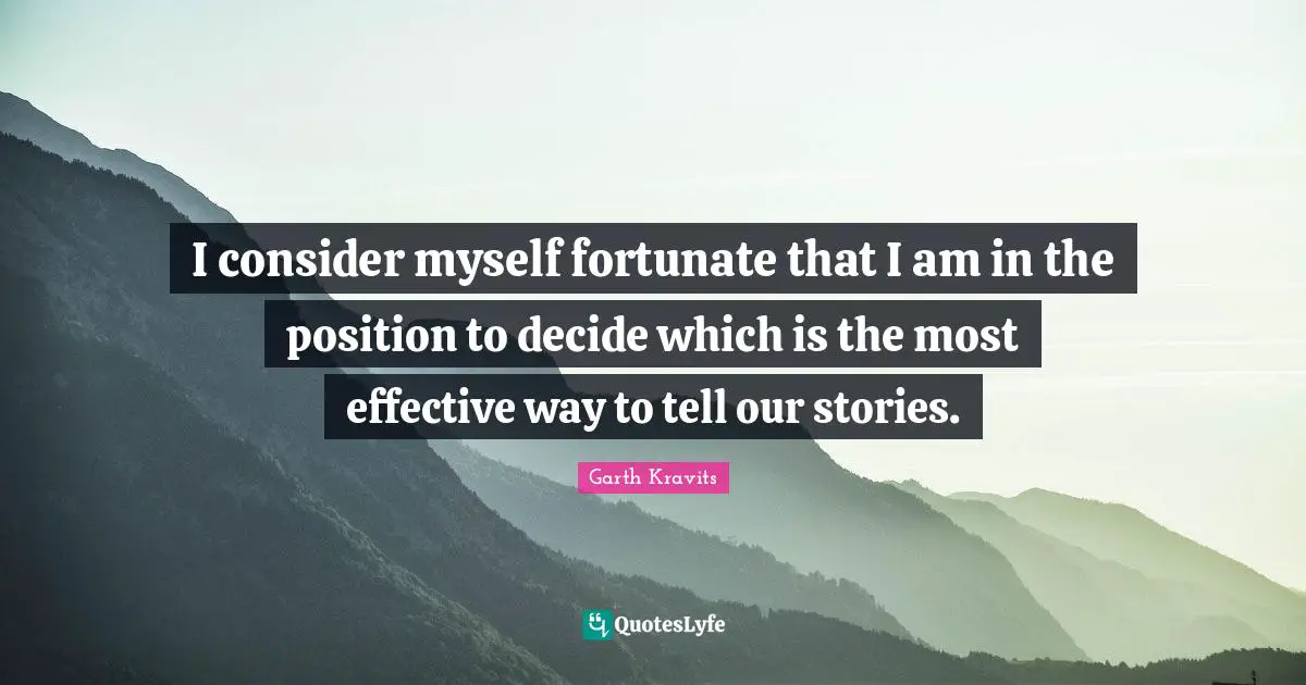 I consider myself fortunate that I am in the position to decide which is the most effective way to tell our stories.