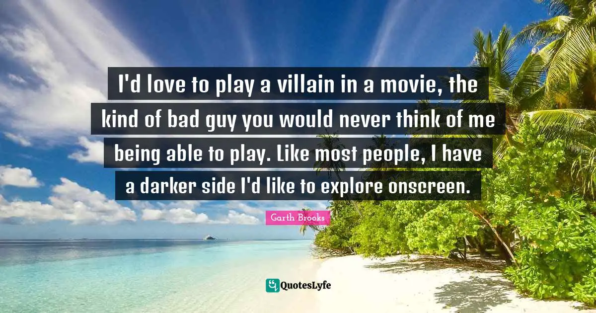I'd love to play a villain in a movie, the kind of bad guy you would never think of me being able to play. Like most people, I have a darker side I'd like to explore onscreen.