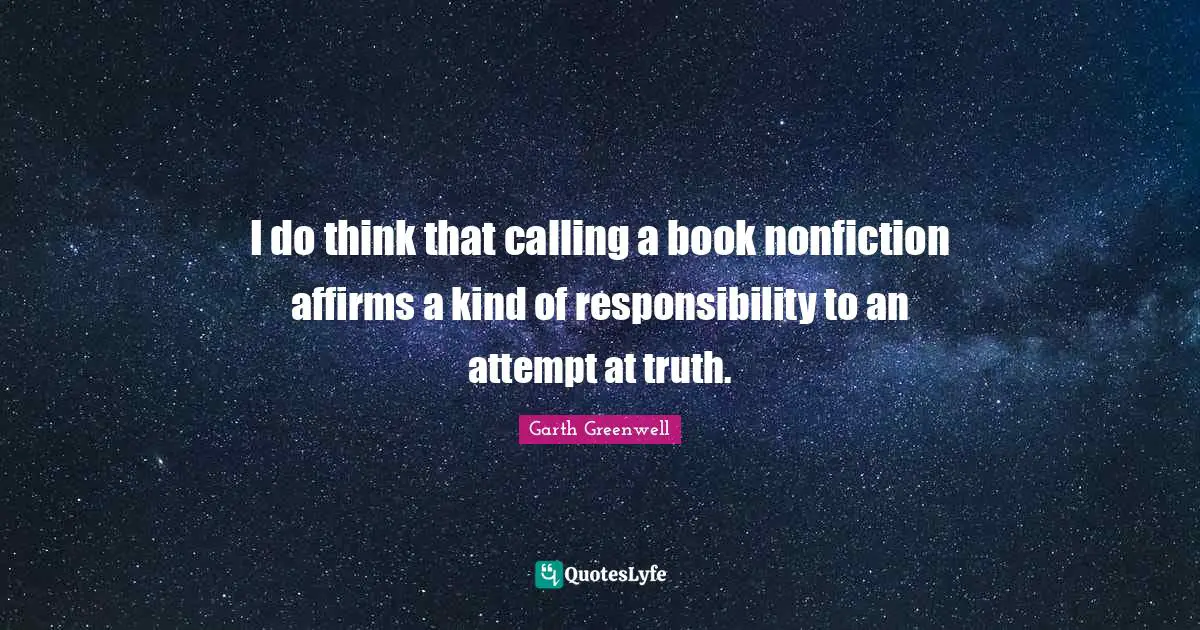 I do think that calling a book nonfiction affirms a kind of responsibility to an attempt at truth.