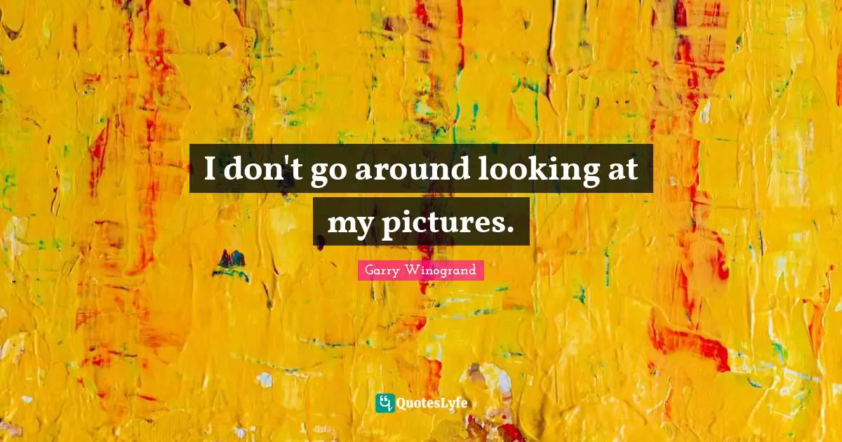 I don't go around looking at my pictures.